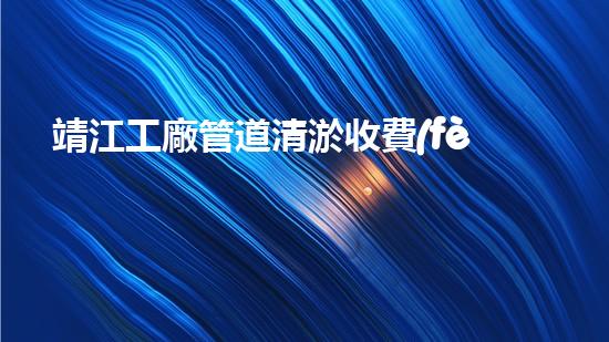 靖江工廠管道清淤收費(fèi)：驚人的價(jià)格背后，隱藏著什么秘密？